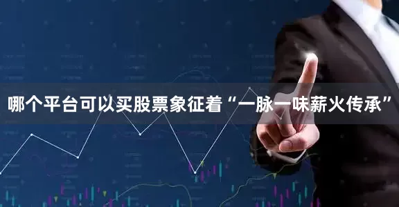 哪个平台可以买股票象征着“一脉一味薪火传承”