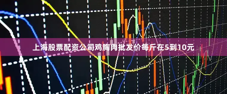 上海股票配资公司鸡胸肉批发价每斤在5到10元