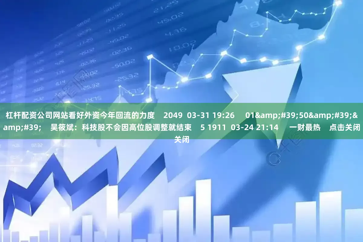 杠杆配资公司网站看好外资今年回流的力度    2049  03-31 19:26     01&#39;50&#39;&#39;    吴筱斌：科技股不会因高位股调整就结束    5 1911  03-24 21:14     一财最热    点击关闭