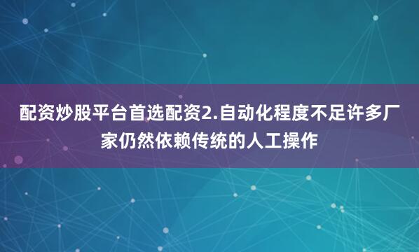 配资炒股平台首选配资2.自动化程度不足许多厂家仍然依赖传统的人工操作