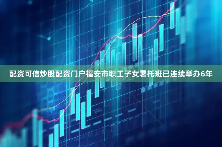配资可信炒股配资门户福安市职工子女暑托班已连续举办6年