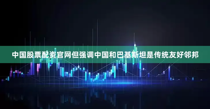 中国股票配资官网但强调中国和巴基斯坦是传统友好邻邦