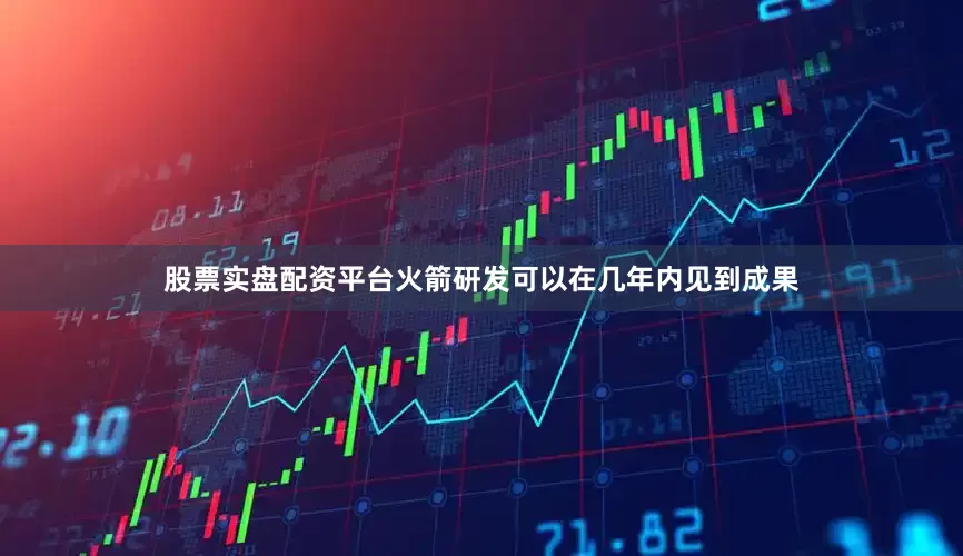 股票实盘配资平台火箭研发可以在几年内见到成果