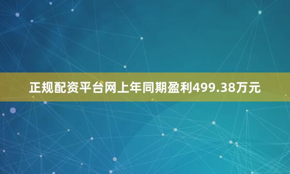 正规配资平台网上年同期盈利499.38万元