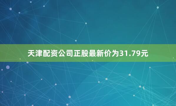 天津配资公司正股最新价为31.79元