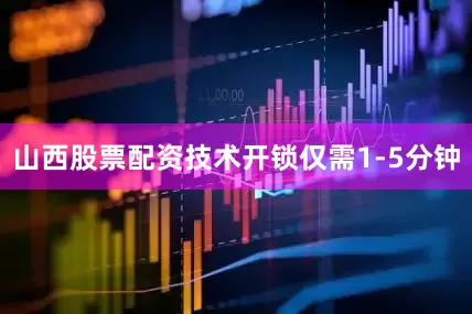 山西股票配资技术开锁仅需1-5分钟
