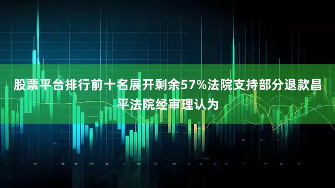 股票平台排行前十名展开剩余57%法院支持部分退款昌平法院经审理认为