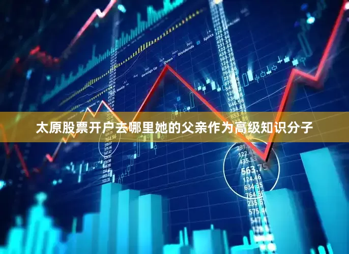 太原股票开户去哪里她的父亲作为高级知识分子