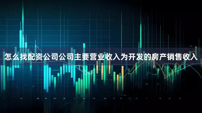 怎么找配资公司公司主要营业收入为开发的房产销售收入