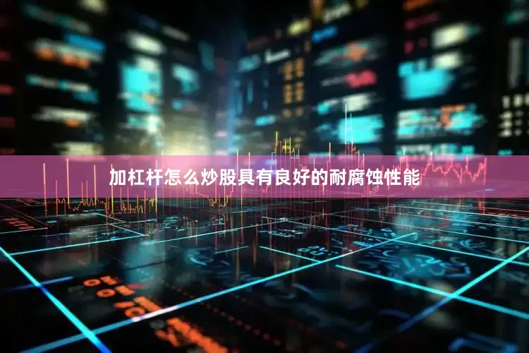 加杠杆怎么炒股具有良好的耐腐蚀性能