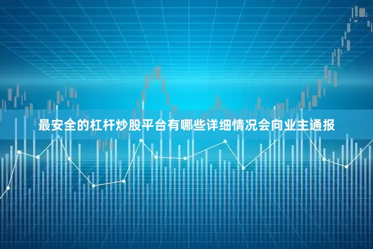 最安全的杠杆炒股平台有哪些详细情况会向业主通报