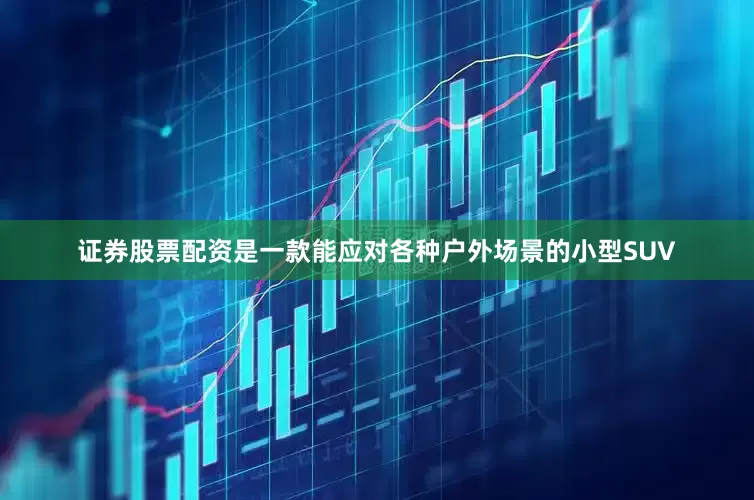 证券股票配资是一款能应对各种户外场景的小型SUV