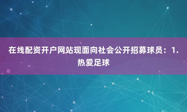 在线配资开户网站现面向社会公开招募球员：1.热爱足球
