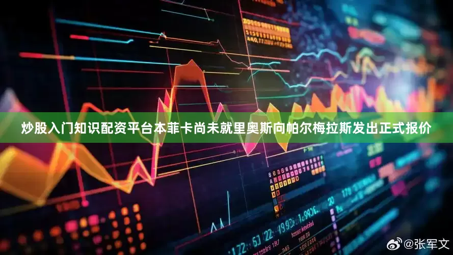 炒股入门知识配资平台本菲卡尚未就里奥斯向帕尔梅拉斯发出正式报价