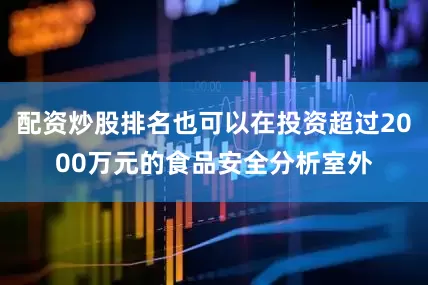 配资炒股排名也可以在投资超过2000万元的食品安全分析室外