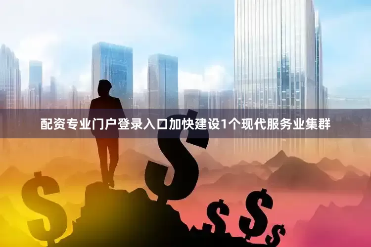 配资专业门户登录入口加快建设1个现代服务业集群