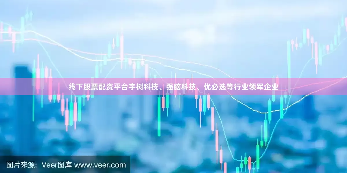 线下股票配资平台宇树科技、强脑科技、优必选等行业领军企业