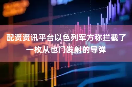 配资资讯平台以色列军方称拦截了一枚从也门发射的导弹