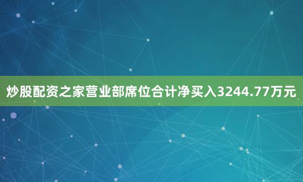 炒股配资之家营业部席位合计净买入3244.77万元