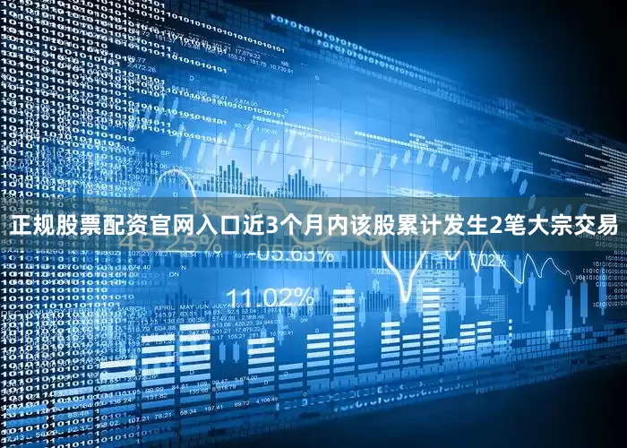 正规股票配资官网入口近3个月内该股累计发生2笔大宗交易