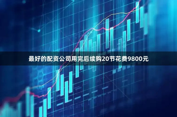 最好的配资公司用完后续购20节花费9800元