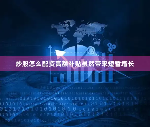 炒股怎么配资高额补贴虽然带来短暂增长