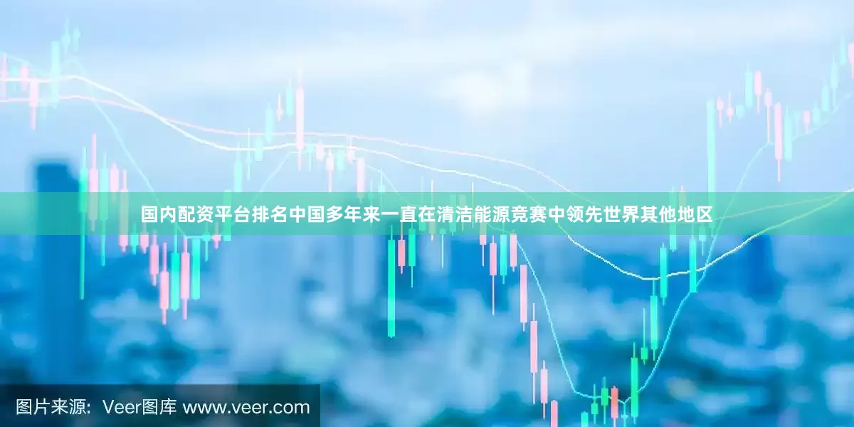 国内配资平台排名中国多年来一直在清洁能源竞赛中领先世界其他地区
