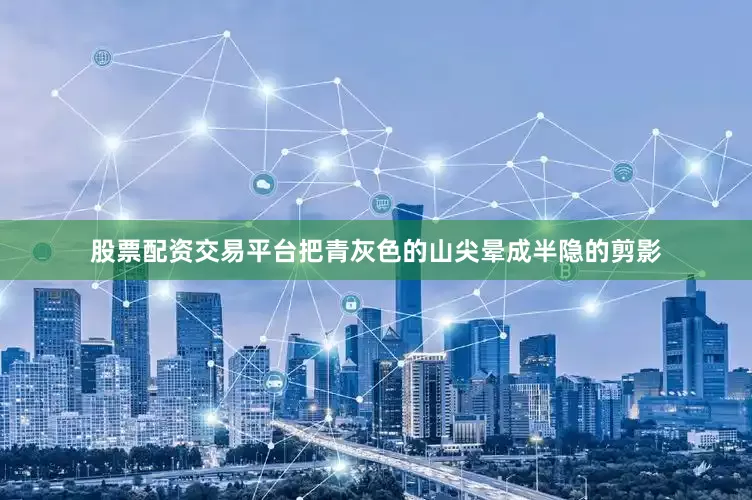 股票配资交易平台把青灰色的山尖晕成半隐的剪影