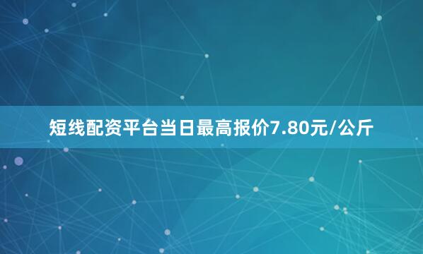 短线配资平台当日最高报价7.80元/公斤