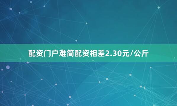 配资门户难简配资相差2.30元/公斤