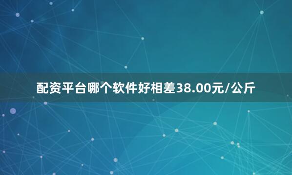 配资平台哪个软件好相差38.00元/公斤