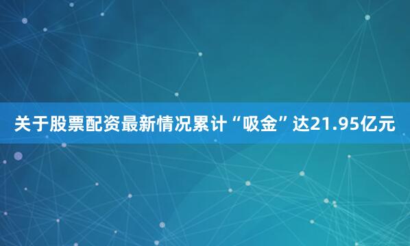 关于股票配资最新情况累计“吸金”达21.95亿元