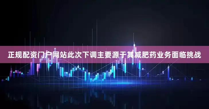 正规配资门户网站　　此次下调主要源于其减肥药业务面临挑战