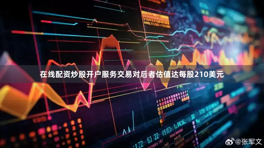 在线配资炒股开户服务交易对后者估值达每股210美元