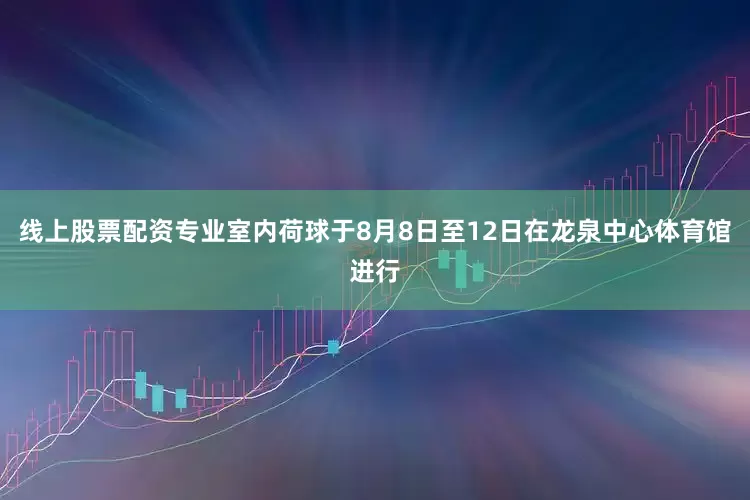 线上股票配资专业室内荷球于8月8日至12日在龙泉中心体育馆进行