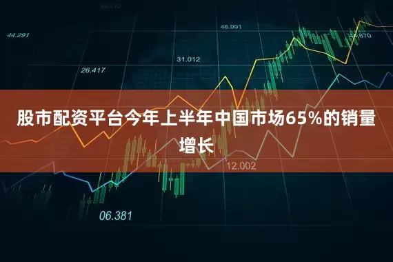 股市配资平台今年上半年中国市场65%的销量增长