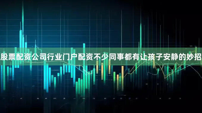 股票配资公司行业门户配资不少同事都有让孩子安静的妙招