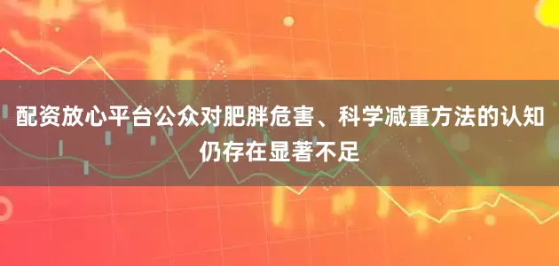 配资放心平台公众对肥胖危害、科学减重方法的认知仍存在显著不足