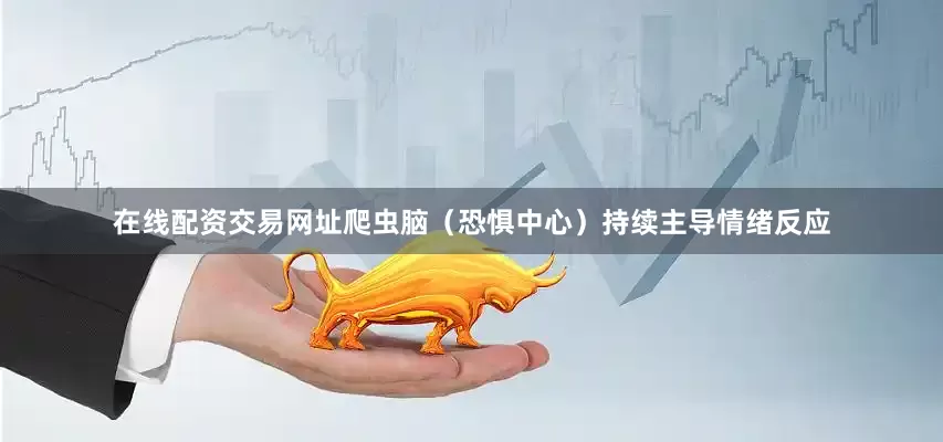 在线配资交易网址爬虫脑（恐惧中心）持续主导情绪反应
