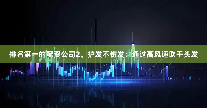 排名第一的配资公司2、护发不伤发：通过高风速吹干头发
