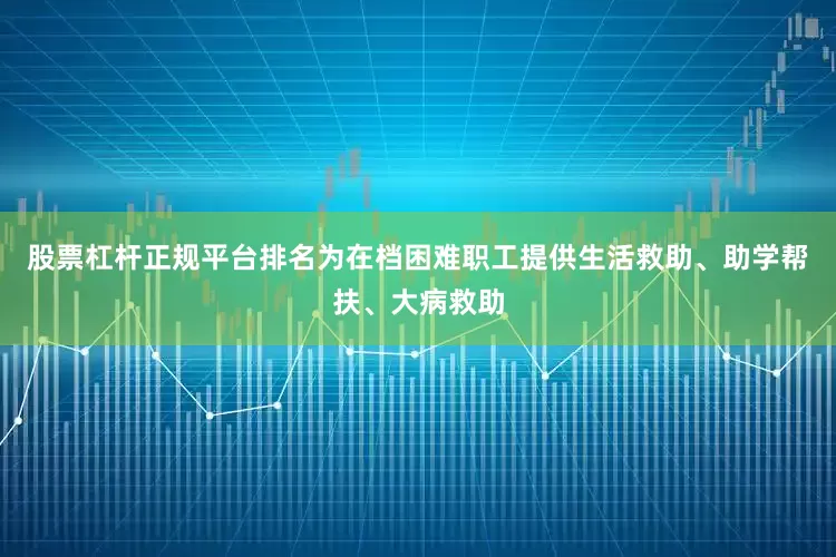 股票杠杆正规平台排名为在档困难职工提供生活救助、助学帮扶、大病救助