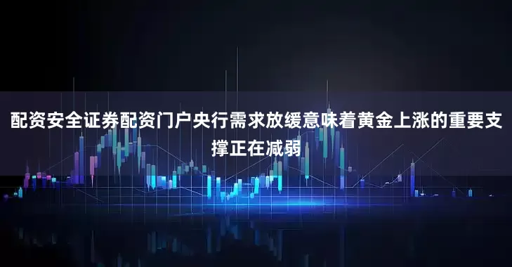 配资安全证券配资门户央行需求放缓意味着黄金上涨的重要支撑正在减弱