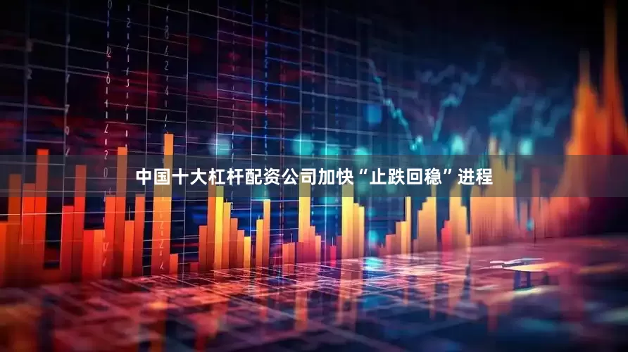 中国十大杠杆配资公司加快“止跌回稳”进程