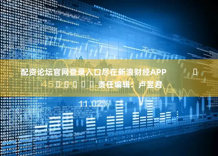 配资论坛官网登录入口尽在新浪财经APP            						责任编辑：卢昱君