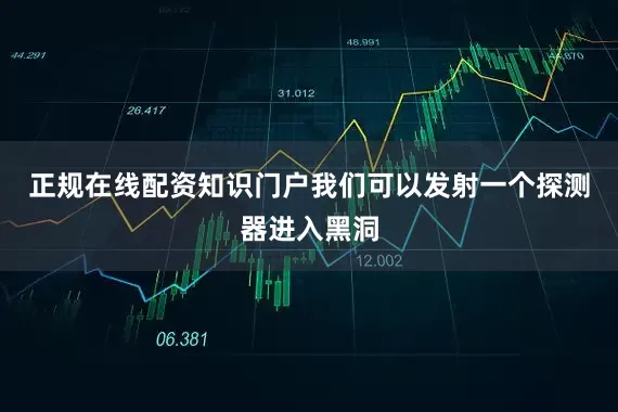 正规在线配资知识门户我们可以发射一个探测器进入黑洞