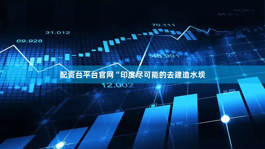配资台平台官网“印度尽可能的去建造水坝