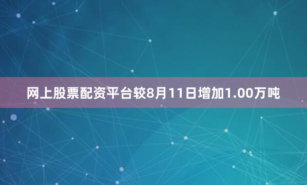 网上股票配资平台较8月11日增加1.00万吨