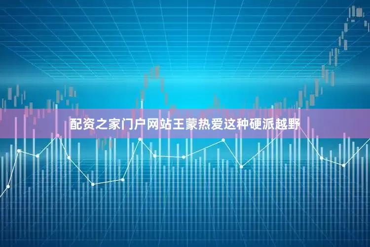 配资之家门户网站王蒙热爱这种硬派越野