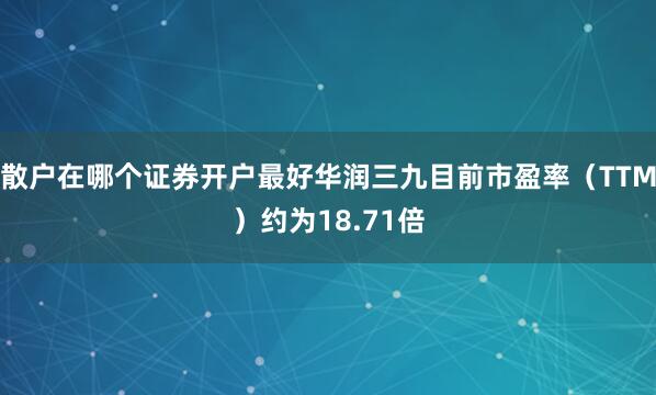 散户在哪个证券开户最好华润三九目前市盈率（TTM）约为18.71倍