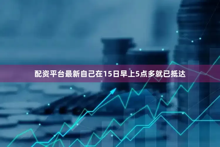 配资平台最新自己在15日早上5点多就已抵达